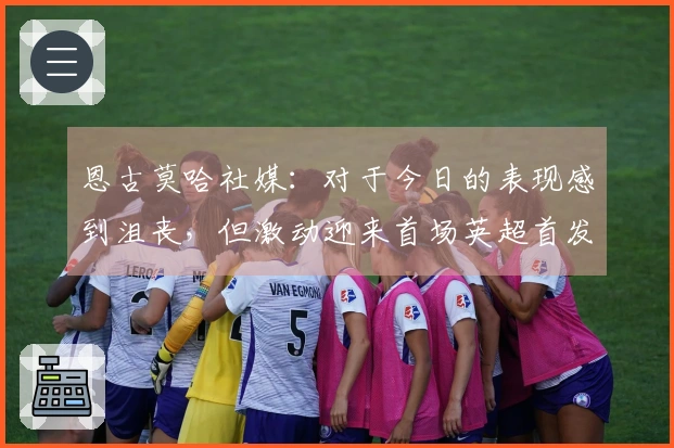 恩古莫哈社媒：对于今日的表现感到沮丧，但激动迎来首场英超首发