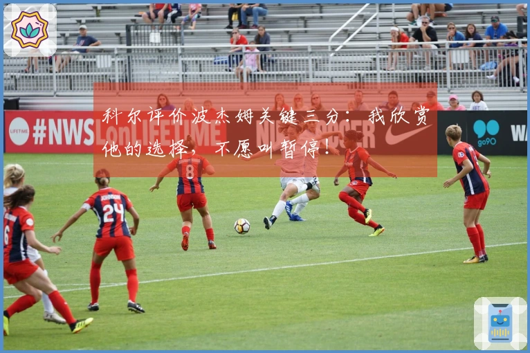 科尔评价波杰姆关键三分：我欣赏他的选择，不愿叫暂停！