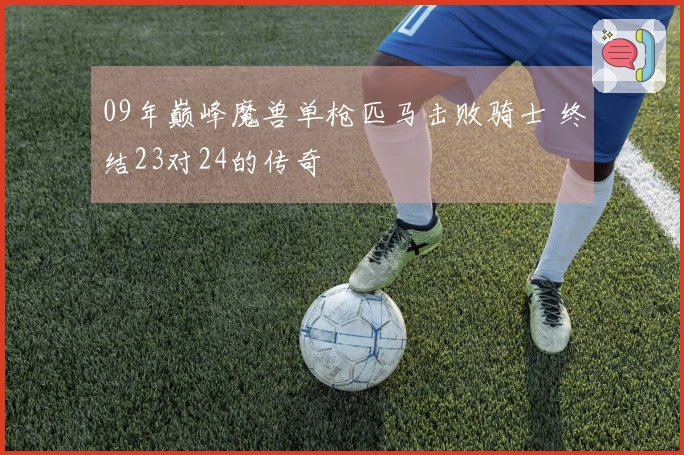 09年巅峰魔兽单枪匹马击败骑士 终结23对24的传奇