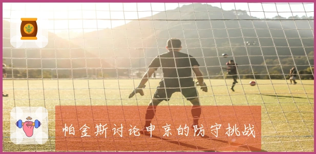帕金斯讨论申京的防守挑战