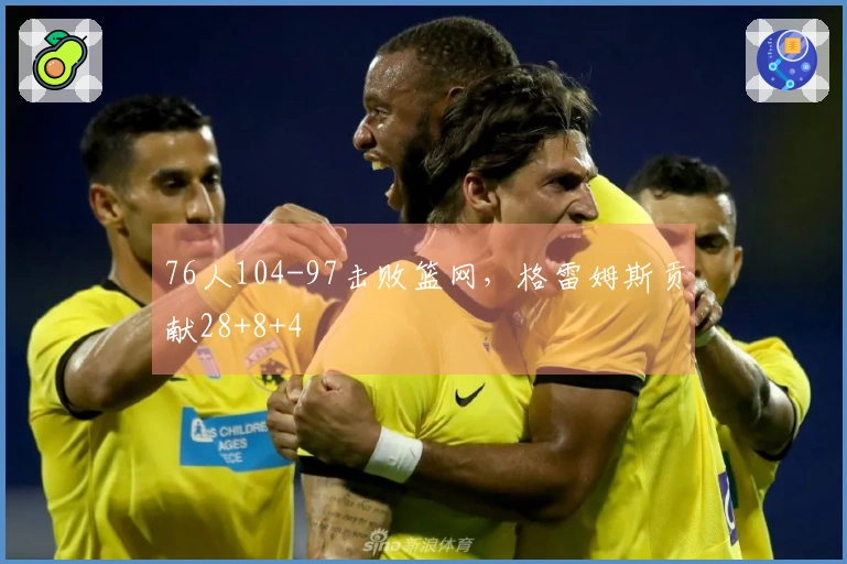 76人104-97击败篮网，格雷姆斯贡献28+8+4