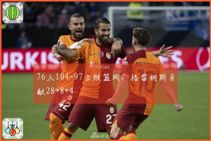 76人104-97击败篮网，格雷姆斯贡献28+8+4