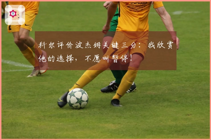 科尔评价波杰姆关键三分：我欣赏他的选择，不愿叫暂停！