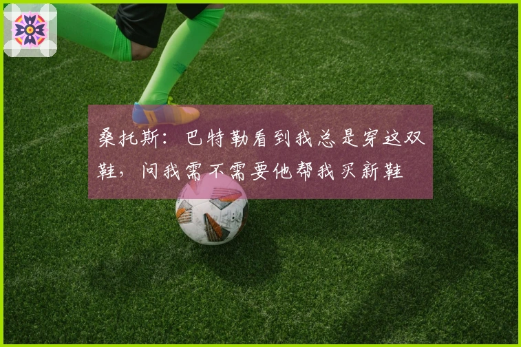 桑托斯：巴特勒看到我总是穿这双鞋，问我需不需要他帮我买新鞋