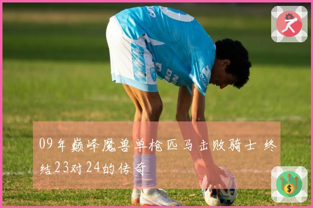 09年巅峰魔兽单枪匹马击败骑士 终结23对24的传奇