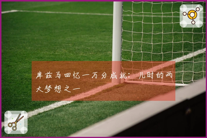 库兹马回忆一万分成就：儿时的两大梦想之一