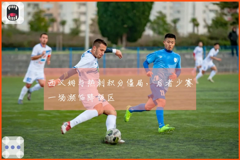 西汉姆与热刺积分僵局，后者少赛一场濒临降级区