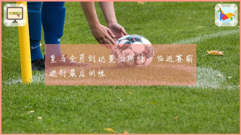 皇马全员到达曼彻斯特，临近赛前进行最后训练