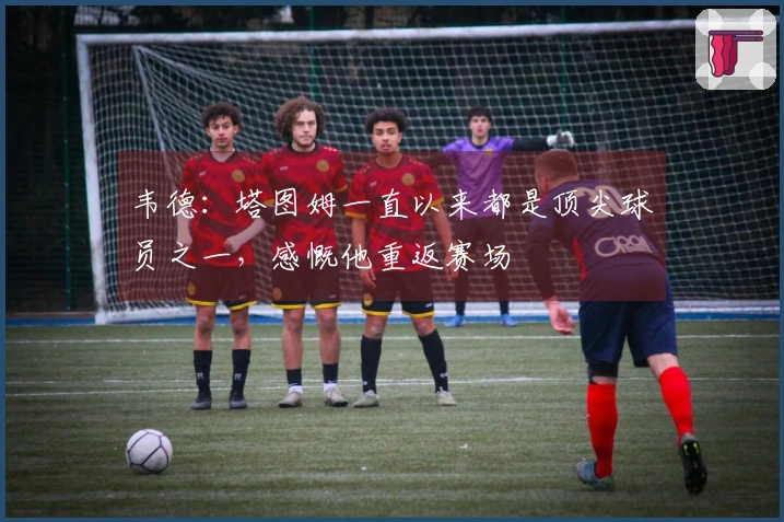 韦德：塔图姆一直以来都是顶尖球员之一，感慨他重返赛场