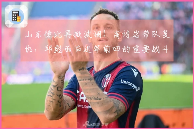 山东德比再掀波澜！高诗岩带队复仇，邱彪面临进军前四的重要战斗