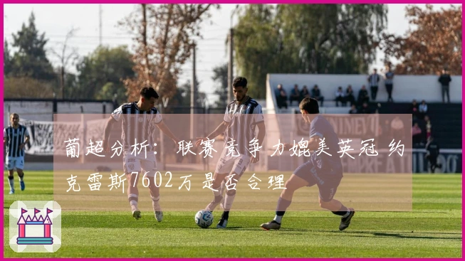 葡超分析：联赛竞争力媲美英冠 约克雷斯7602万是否合理